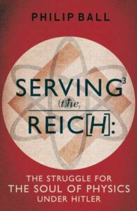 Book cover - Serving the Reich: The Struggle for the Soul of Physics Under Hitler by Philip Ball